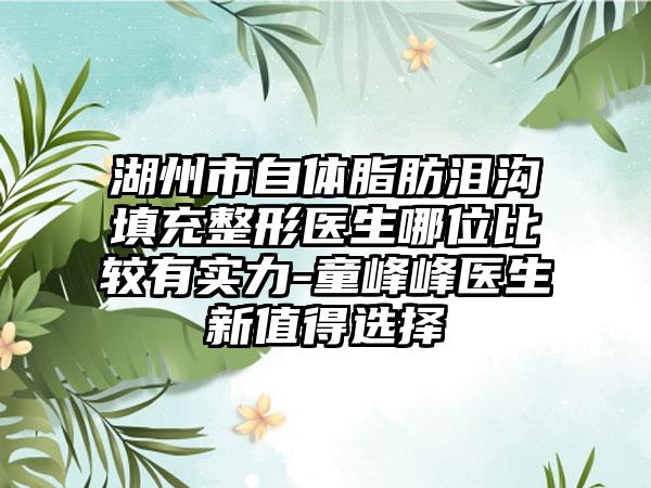 湖州市自体脂肪泪沟填充整形医生哪位比较有实力-童峰峰医生新值得选择