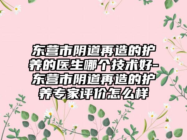 东营市阴道再造的护养的医生哪个技术好-东营市阴道再造的护养专家评价怎么样