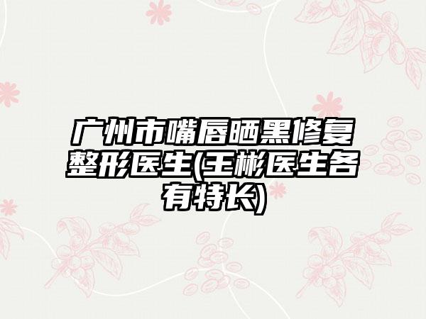 广州市嘴唇晒黑修复整形医生(王彬医生各有特长)