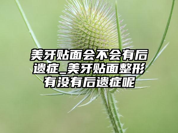 美牙贴面会不会有后遗症_美牙贴面整形有没有后遗症呢