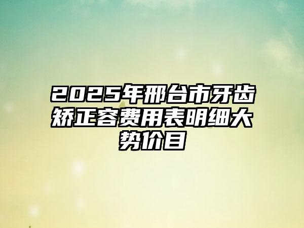 2025年邢台市牙齿矫正容费用表明细大势价目