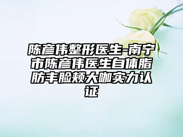 陈彦伟整形医生-南宁市陈彦伟医生自体脂肪丰脸颊大咖实力认证