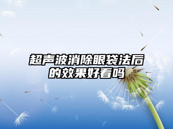 超声波消除眼袋法后的效果好看吗