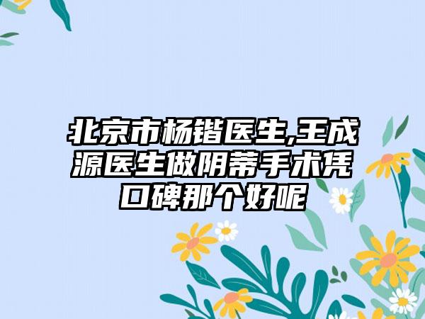 北京市杨锴医生,王成源医生做阴蒂手术凭口碑那个好呢