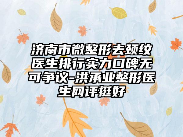 济南市微整形去颈纹医生排行实力口碑无可争议-洪承业整形医生网评挺好