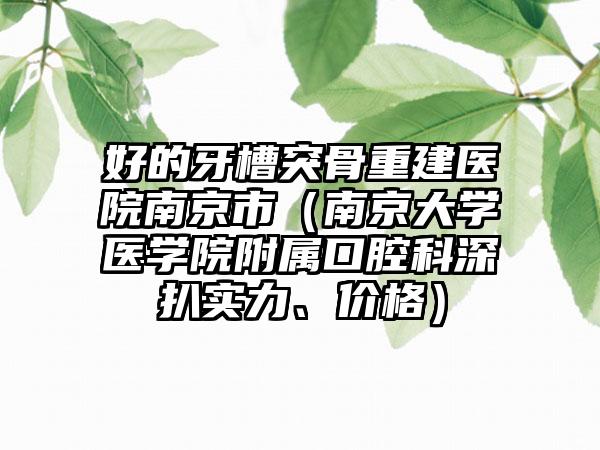 好的牙槽突骨重建医院南京市（南京大学医学院附属口腔科深扒实力、价格）