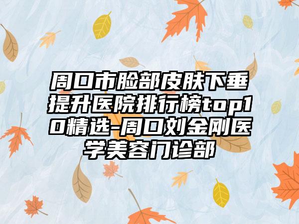 周口市脸部皮肤下垂提升医院排行榜top10精选-周口刘金刚医学美容门诊部