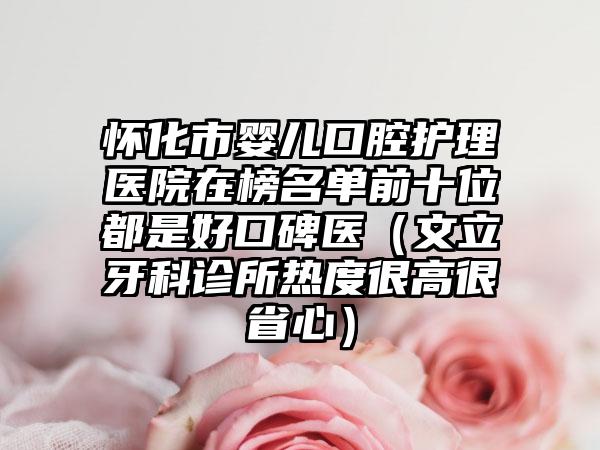 怀化市婴儿口腔护理医院在榜名单前十位都是好口碑医（文立牙科诊所热度很高很省心）