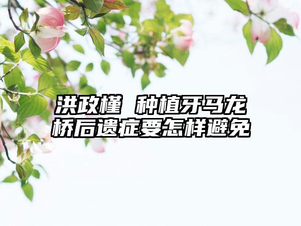 洪政槿 种植牙马龙桥后遗症要怎样避免