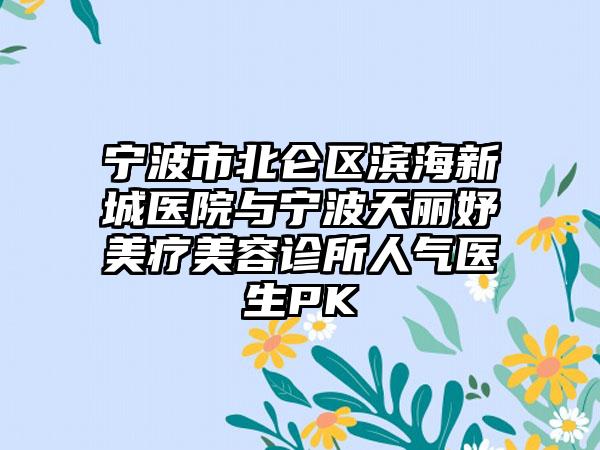 宁波市北仑区滨海新城医院与宁波天丽妤美疗美容诊所人气医生PK