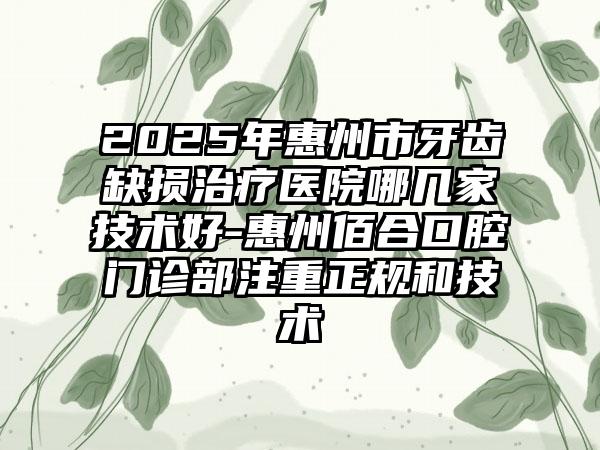 2025年惠州市牙齿缺损治疗医院哪几家技术好-惠州佰合口腔门诊部注重正规和技术