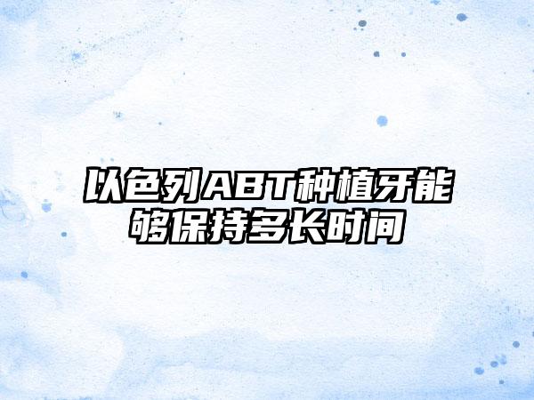 以色列ABT种植牙能够保持多长时间