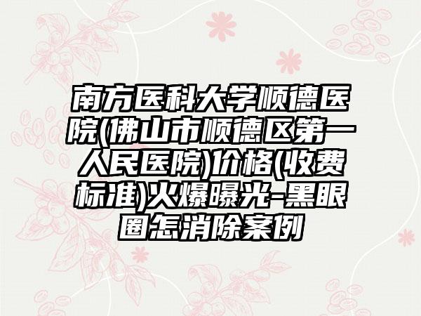 南方医科大学顺德医院(佛山市顺德区第一人民医院)价格(收费标准)火爆曝光-黑眼圈怎消除案例
