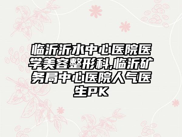 临沂沂水中心医院医学美容整形科,临沂矿务局中心医院人气医生PK