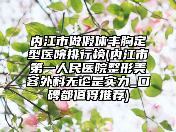 内江市做假体丰胸定型医院排行榜(内江市第一人民医院整形美容外科无论是实力_口碑都值得推荐)