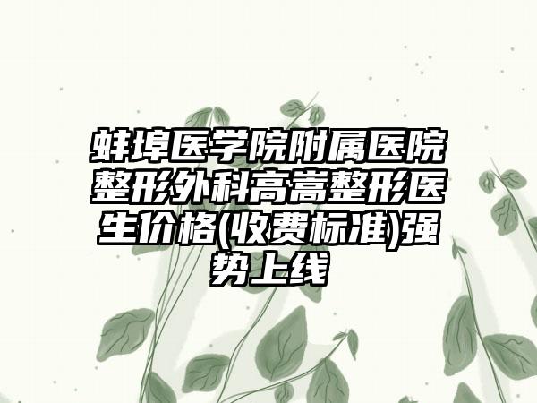 蚌埠医学院附属医院整形外科高嵩整形医生价格(收费标准)强势上线