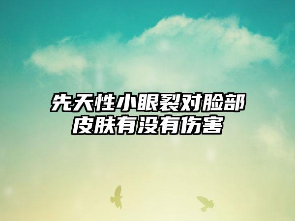 先天性小眼裂对脸部皮肤有没有伤害