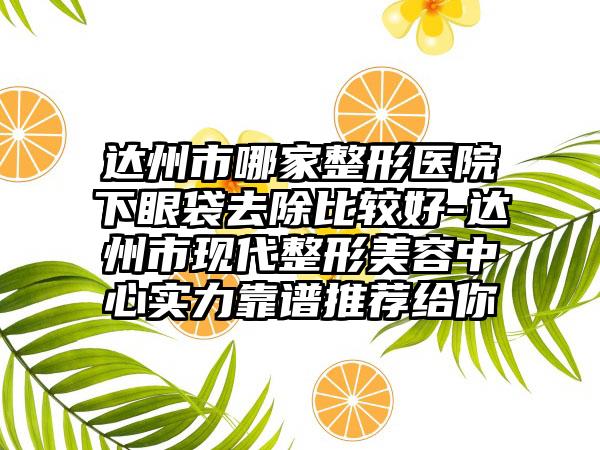 达州市哪家整形医院下眼袋去除比较好-达州市现代整形美容中心实力靠谱推荐给你