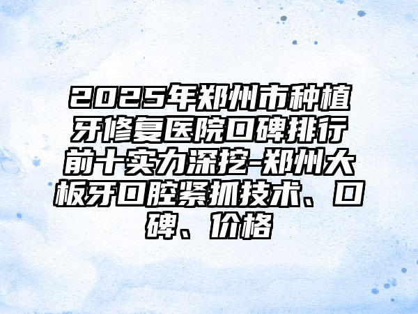 2025年郑州市种植牙修复医院口碑排行前十实力深挖-郑州大板牙口腔紧抓技术、口碑、价格