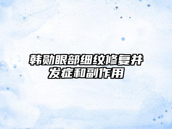 韩勋眼部细纹修复并发症和副作用