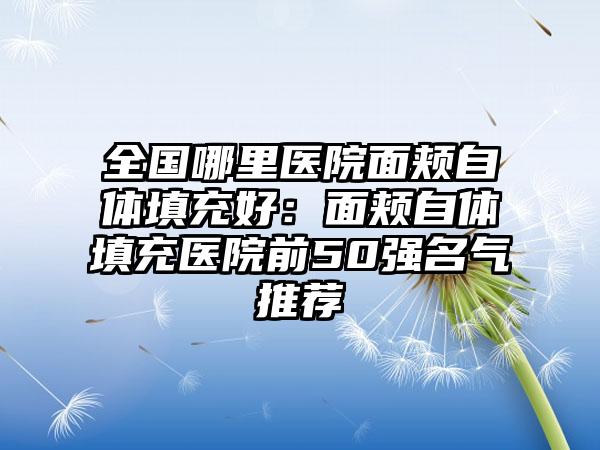全国哪里医院面颊自体填充好：面颊自体填充医院前50强名气推荐
