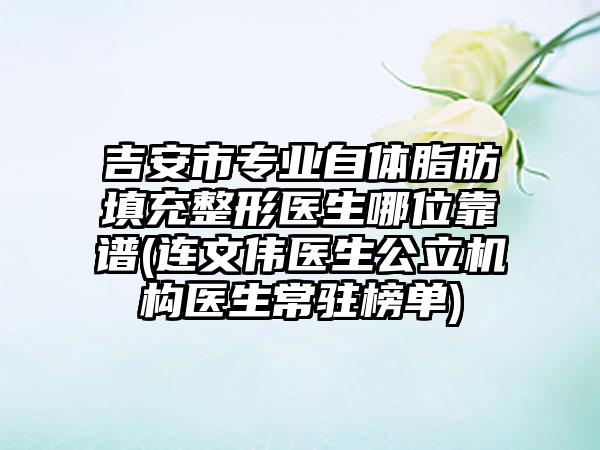 吉安市专业自体脂肪填充整形医生哪位靠谱(连文伟医生公立机构医生常驻榜单)