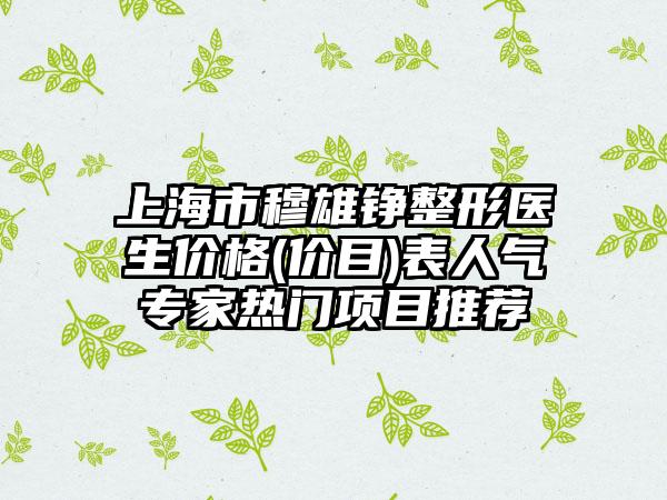 上海市穆雄铮整形医生价格(价目)表人气专家热门项目推荐