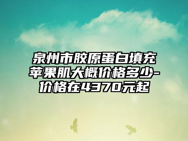 泉州市胶原蛋白填充苹果肌大概价格多少-价格在4370元起