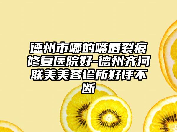 德州市哪的嘴唇裂痕修复医院好-德州齐河联美美容诊所好评不断
