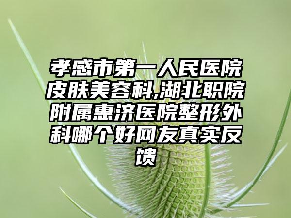 孝感市第一人民医院皮肤美容科,湖北职院附属惠济医院整形外科哪个好网友真实反馈