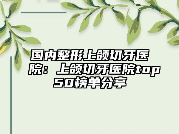 国内整形上颌切牙医院：上颌切牙医院top50榜单分享