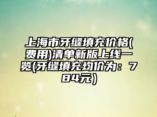 上海市牙缝填充价格(费用)清单新版上线一览(牙缝填充均价为：784元）
