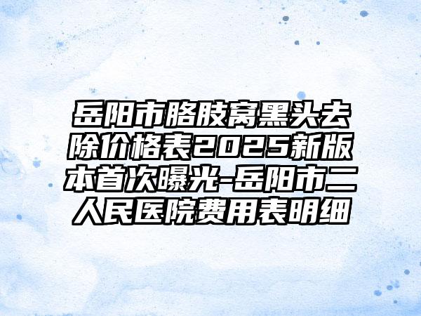 岳阳市胳肢窝黑头去除价格表2025新版本首次曝光-岳阳市二人民医院费用表明细