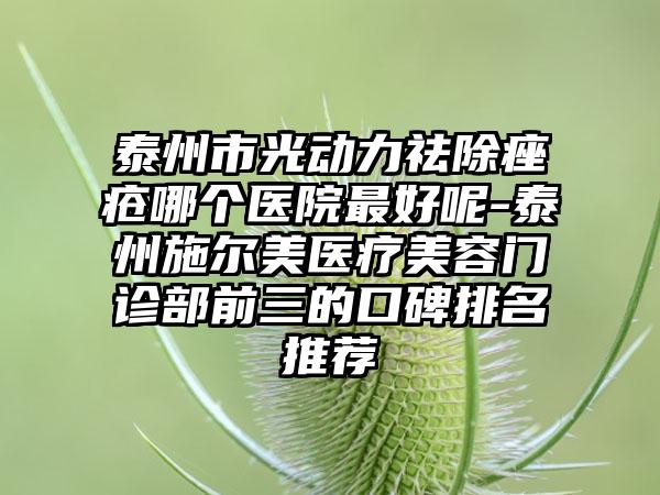 泰州市光动力祛除痤疮哪个医院最好呢-泰州施尔美医疗美容门诊部前三的口碑排名推荐