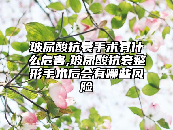 玻尿酸抗衰手术有什么危害,玻尿酸抗衰整形手术后会有哪些风险