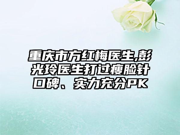 重庆市方红梅医生,彭光玲医生打过瘦脸针口碑、实力充分PK