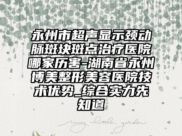 永州市超声显示颈动脉斑块斑点治疗医院哪家历害-湖南省永州博美整形美容医院技术优势_综合实力先知道