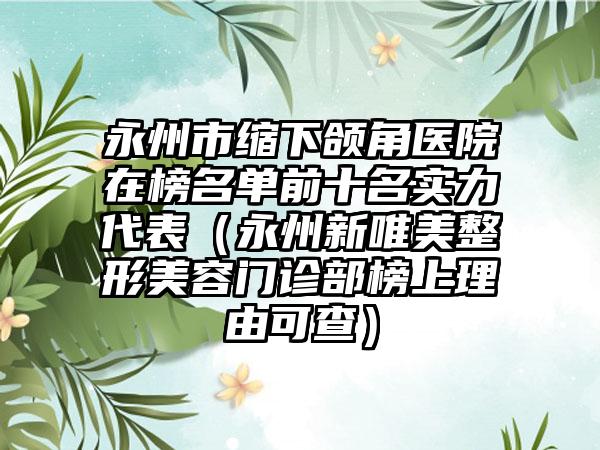 永州市缩下颌角医院在榜名单前十名实力代表（永州新唯美整形美容门诊部榜上理由可查）