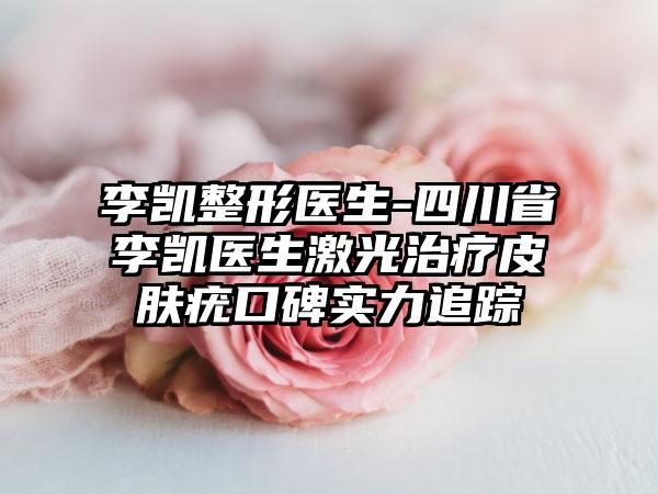李凯整形医生-四川省李凯医生激光治疗皮肤疣口碑实力追踪