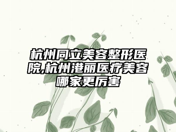 杭州同立美容整形医院,杭州港丽医疗美容哪家更厉害