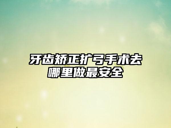 牙齿矫正扩弓手术去哪里做最安全
