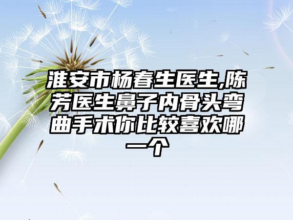 淮安市杨春生医生,陈芳医生鼻子内骨头弯曲手术你比较喜欢哪一个