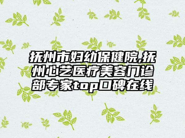 抚州市妇幼保健院,抚州心艺医疗美容门诊部专家top口碑在线