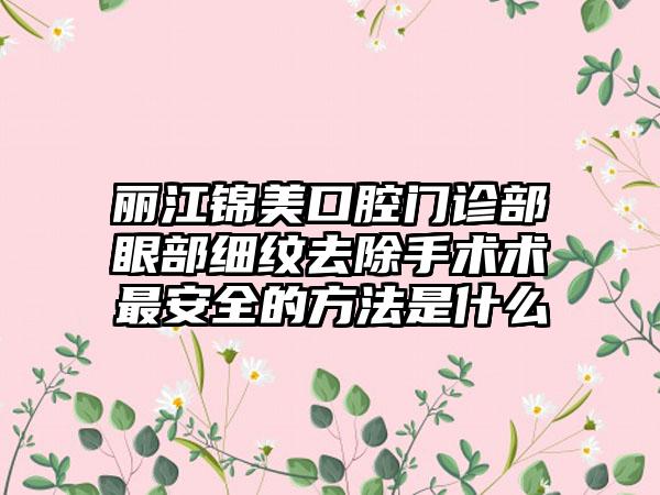 丽江锦美口腔门诊部眼部细纹去除手术术最安全的方法是什么