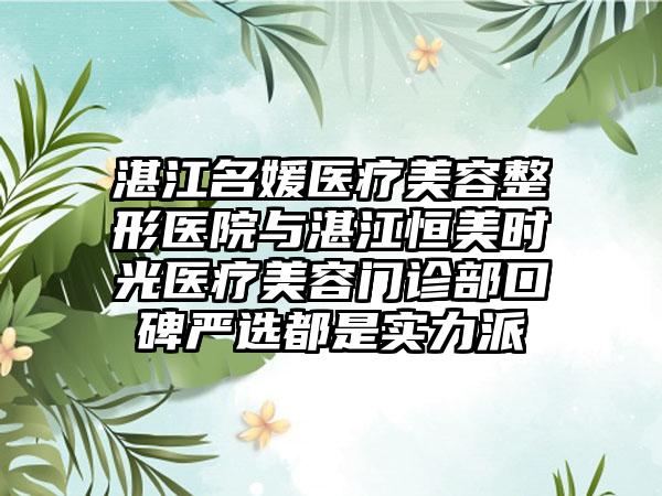 湛江名媛医疗美容整形医院与湛江恒美时光医疗美容门诊部口碑严选都是实力派