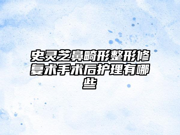 史灵芝鼻畸形整形修复术手术后护理有哪些
