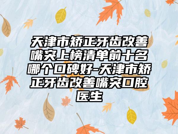 天津市矫正牙齿改善嘴突上榜清单前十名哪个口碑好-天津市矫正牙齿改善嘴突口腔医生