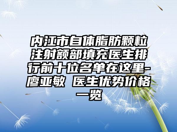 内江市自体脂肪颗粒注射额部填充医生排行前十位名单在这里-廖亚敏‌医生优势价格一览