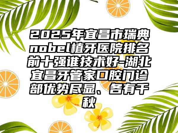 2025年宜昌市瑞典nobel植牙医院排名前十强谁技术好-湖北宜昌牙管家口腔门诊部优势尽显、各有千秋