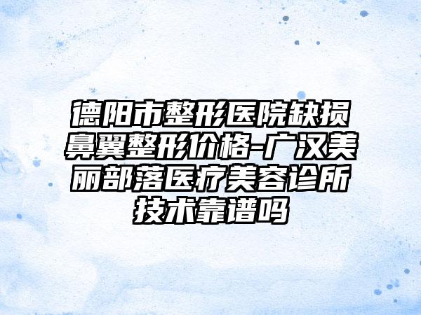 德阳市整形医院缺损鼻翼整形价格-广汉美丽部落医疗美容诊所技术靠谱吗